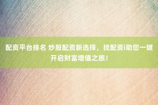 配资平台排名 炒股配资新选择，找配资i助您一键开启财富增值之旅！