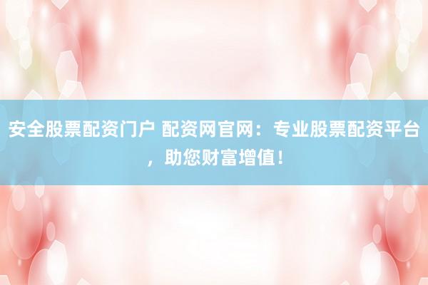 安全股票配资门户 配资网官网:专业股票配资平台,助您财富增值!