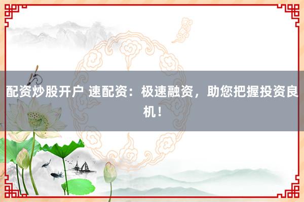 配资炒股开户 速配资：极速融资，助您把握投资良机！