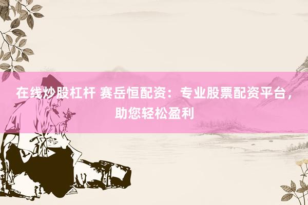 在线炒股杠杆 赛岳恒配资：专业股票配资平台，助您轻松盈利