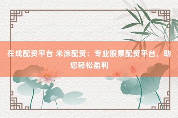 在线配资平台 米涂配资：专业股票配资平台，助您轻松盈利