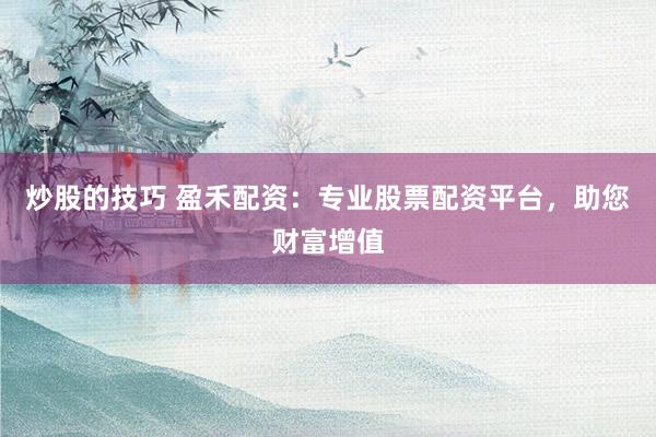 炒股的技巧 盈禾配资：专业股票配资平台，助您财富增值