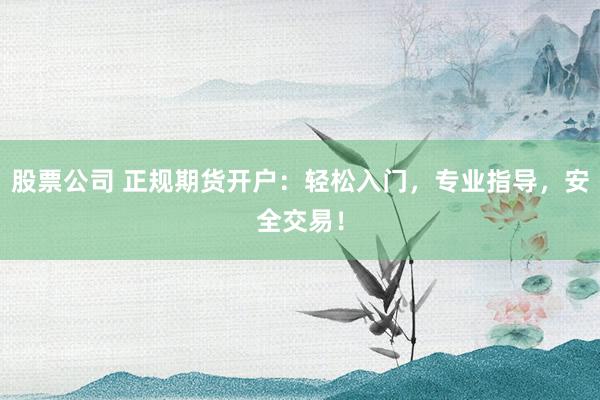 股票公司 正规期货开户：轻松入门，专业指导，安全交易！