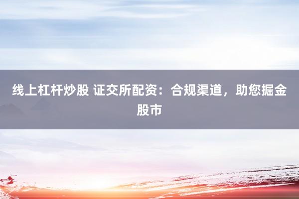 线上杠杆炒股 证交所配资：合规渠道，助您掘金股市