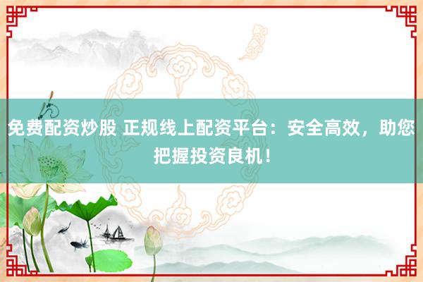 免费配资炒股 正规线上配资平台:安全高效,助您把握投资良机!