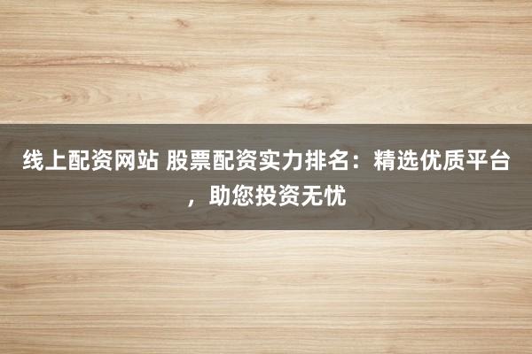 线上配资网站 股票配资实力排名：精选优质平台，助您投资无忧