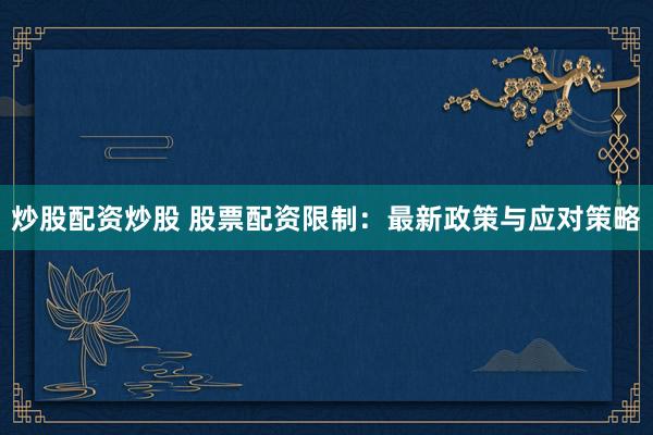炒股配资炒股 股票配资限制：最新政策与应对策略
