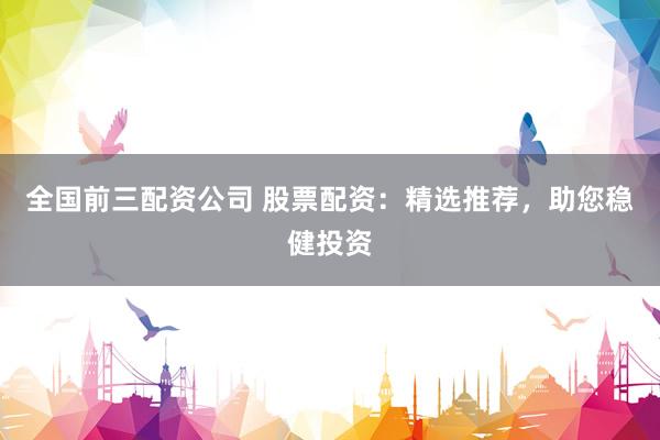 全国前三配资公司 股票配资：精选推荐，助您稳健投资