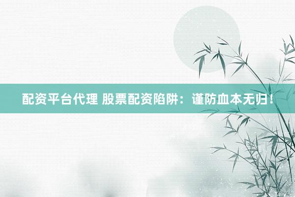 配资平台代理 股票配资陷阱:谨防血本无归!