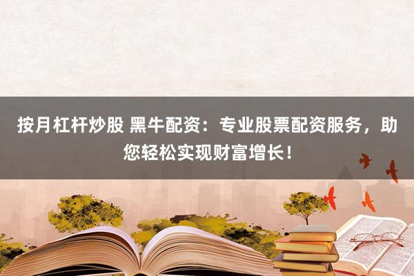 按月杠杆炒股 黑牛配资:专业股票配资服务,助您轻松实现财富增长!