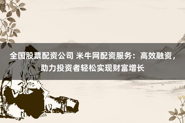 全国股票配资公司 米牛网配资服务:高效融资,助力投资者轻松实现财富增长