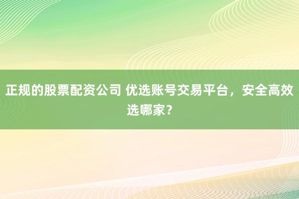 正规的股票配资公司 优选账号交易平台,安全高效选哪家?