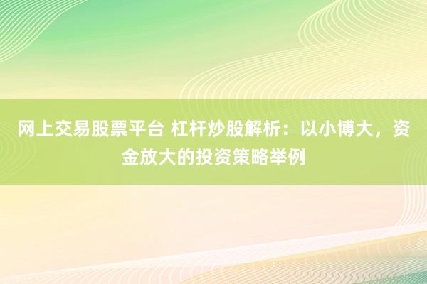 网上交易股票平台 杠杆炒股解析:以小博大,资金放大的投资策略举例