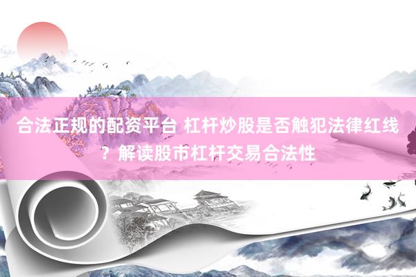 合法正规的配资平台 杠杆炒股是否触犯法律红线?解读股市杠杆交易合法性