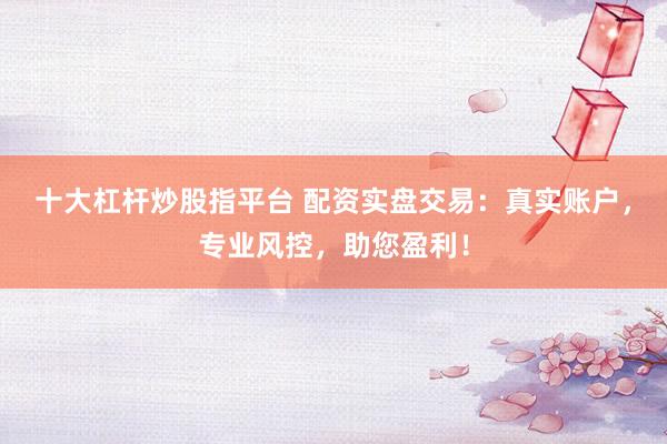 十大杠杆炒股指平台 配资实盘交易:真实账户,专业风控,助您盈利!