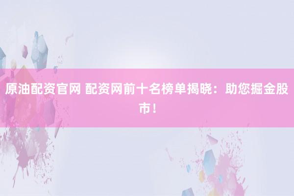 原油配资官网 配资网前十名榜单揭晓:助您掘金股市!