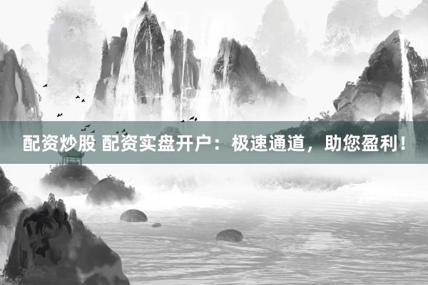 配资炒股 配资实盘开户:极速通道,助您盈利!