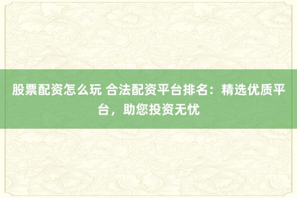 股票配资怎么玩 合法配资平台排名:精选优质平台,助您投资无忧
