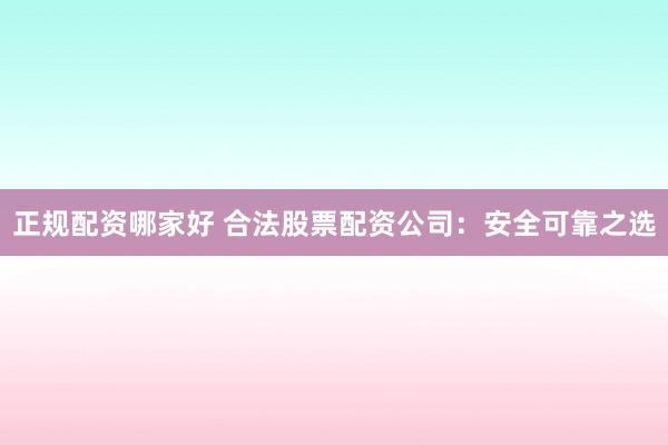 正规配资哪家好 合法股票配资公司:安全可靠之选