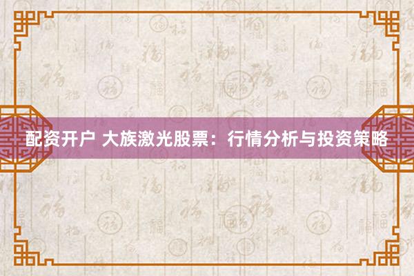 配资开户 大族激光股票:行情分析与投资策略