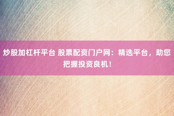 炒股加杠杆平台 股票配资门户网:精选平台,助您把握投资良机!