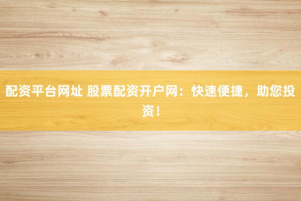 配资平台网址 股票配资开户网:快速便捷,助您投资!