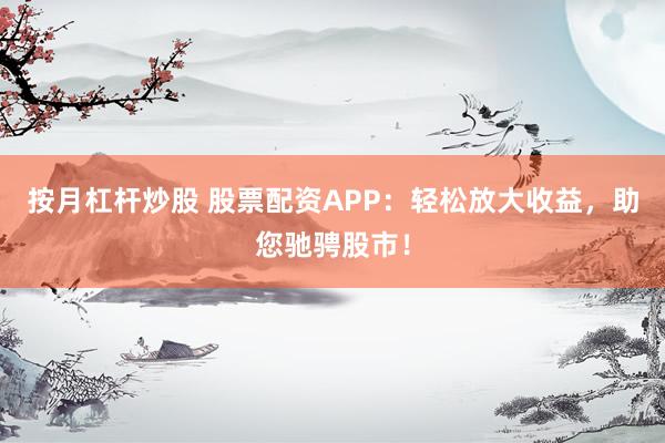 按月杠杆炒股 股票配资APP:轻松放大收益,助您驰骋股市!
