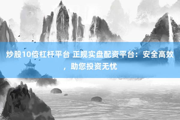 炒股10倍杠杆平台 正规实盘配资平台:安全高效,助您投资无忧