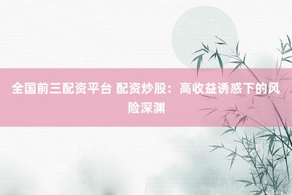 全国前三配资平台 配资炒股:高收益诱惑下的风险深渊