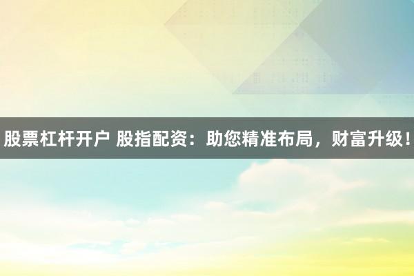 股票杠杆开户 股指配资：助您精准布局，财富升级！