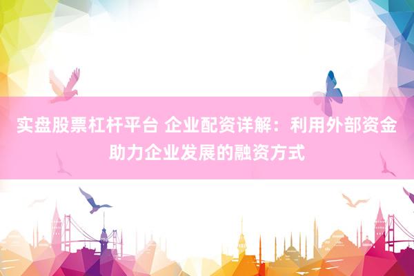 实盘股票杠杆平台 企业配资详解:利用外部资金助力企业发展的融资方式