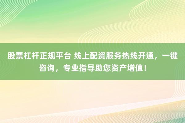 股票杠杆正规平台 线上配资服务热线开通,一键咨询,专业指导助您资产增值!