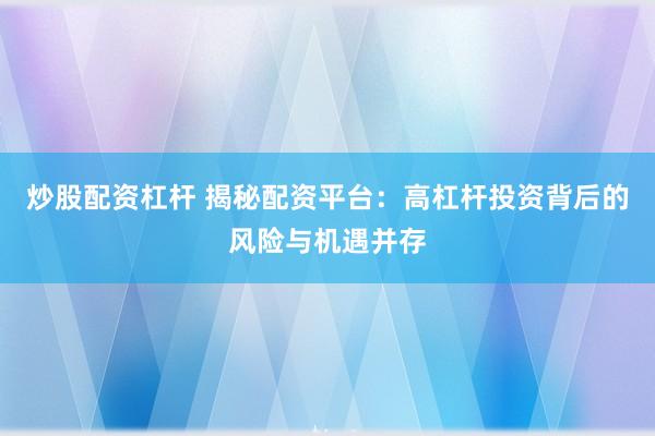 炒股配资杠杆 揭秘配资平台:高杠杆投资背后的风险与机遇并存