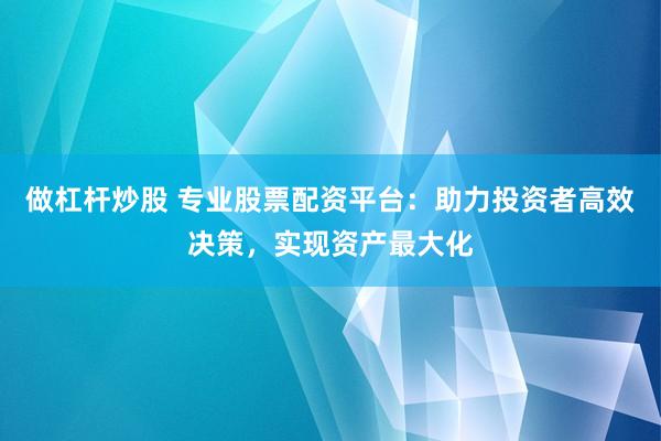 做杠杆炒股 专业股票配资平台:助力投资者高效决策,实现资产最大化