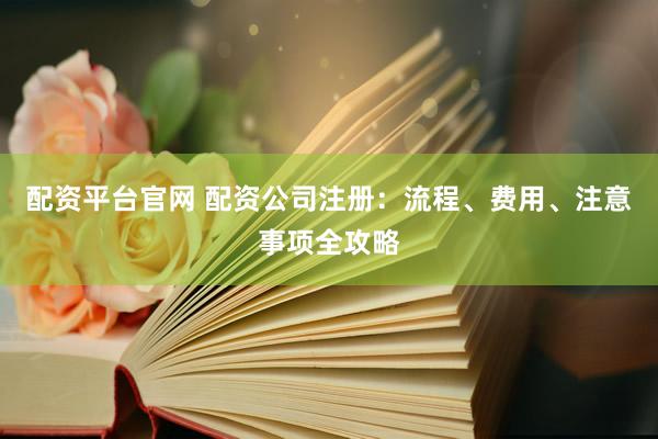 配资平台官网 配资公司注册:流程、费用、注意事项全攻略