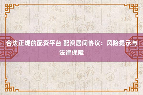 合法正规的配资平台 配资居间协议:风险提示与法律保障