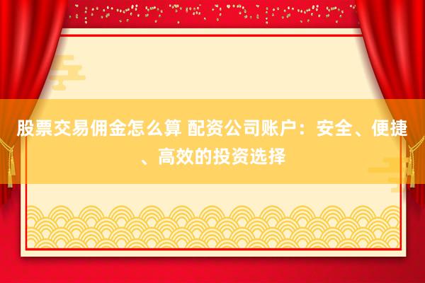 股票交易佣金怎么算 配资公司账户:安全、便捷、高效的投资选择