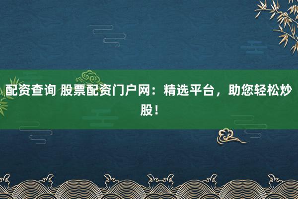 配资查询 股票配资门户网:精选平台,助您轻松炒股!