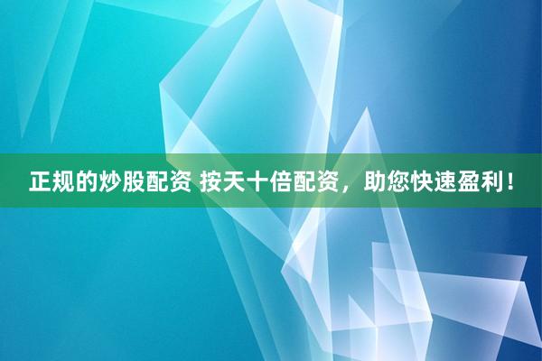 正规的炒股配资 按天十倍配资,助您快速盈利!