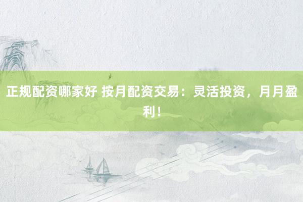 正规配资哪家好 按月配资交易:灵活投资,月月盈利!
