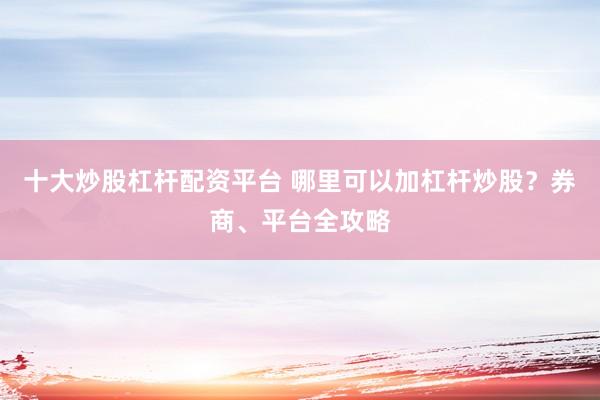 十大炒股杠杆配资平台 哪里可以加杠杆炒股?券商、平台全攻略