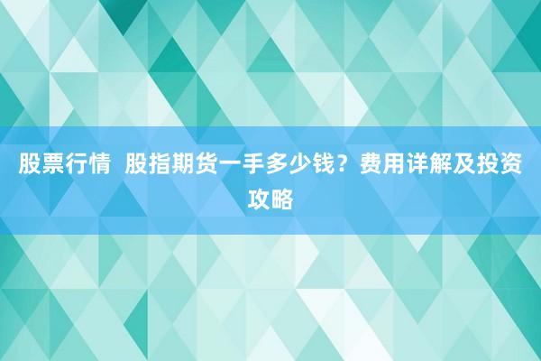 股票行情 股指期货一手多少钱?费用详解及投资攻略