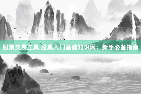 股票交易工具 股票入门基础知识网:新手必备指南