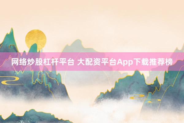 网络炒股杠杆平台 大配资平台App下载推荐榜