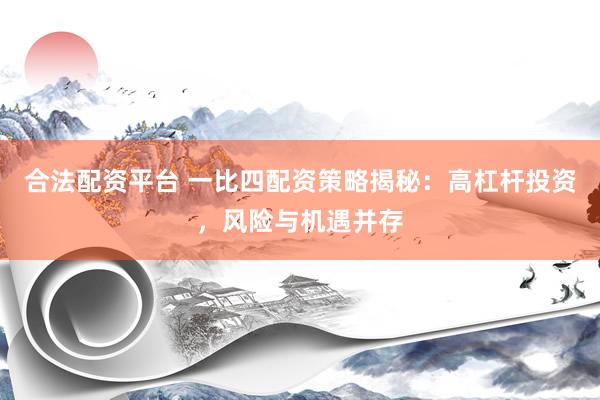 合法配资平台 一比四配资策略揭秘:高杠杆投资,风险与机遇并存
