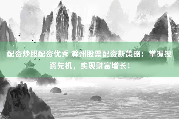 配资炒股配资优秀 滁州股票配资新策略:掌握投资先机,实现财富增长!