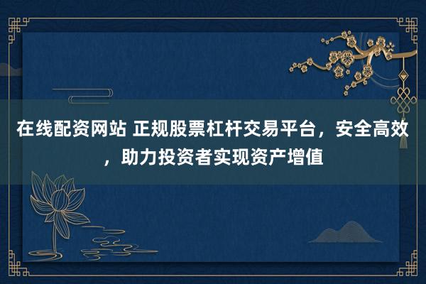 在线配资网站 正规股票杠杆交易平台,安全高效,助力投资者实现资产增值