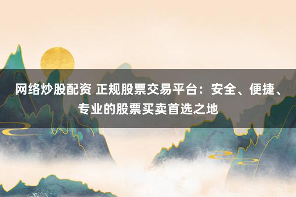 网络炒股配资 正规股票交易平台:安全、便捷、专业的股票买卖首选之地