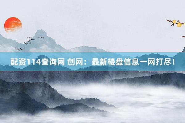 配资114查询网 创网:最新楼盘信息一网打尽!