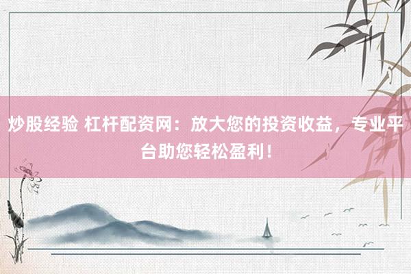 炒股经验 杠杆配资网:放大您的投资收益,专业平台助您轻松盈利!